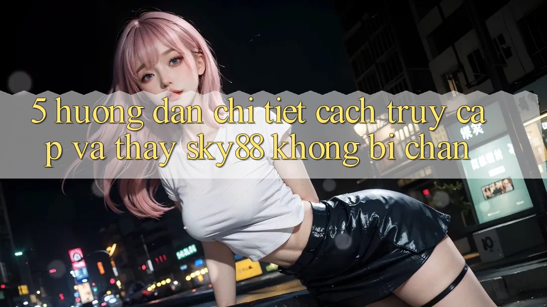 5. Hướng dẫn chi tiết cách truy cập và thấy Sky88 không bị chặn