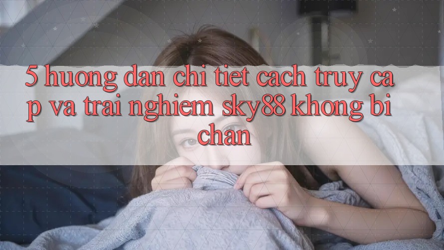 5. Hướng dẫn chi tiết cách truy cập và trải nghiệm Sky88 không bị chặn