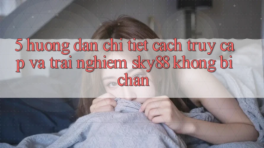 5. Hướng dẫn chi tiết cách truy cập và trải nghiệm Sky88 không bị chặn