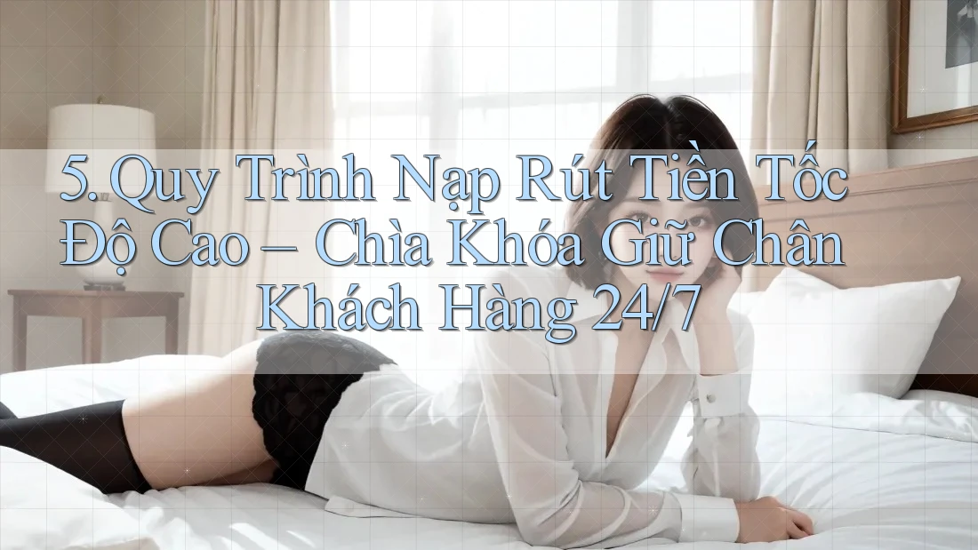 5. Quy Trình Nạp Rút Tiền Tốc Độ Cao – Chìa Khóa Giữ Chân Khách Hàng 24/7 5. Quy Trình Nạp Rút Tiền Tốc Độ Cao – Chìa Khóa Giữ Chân Khách Hàng 24/7