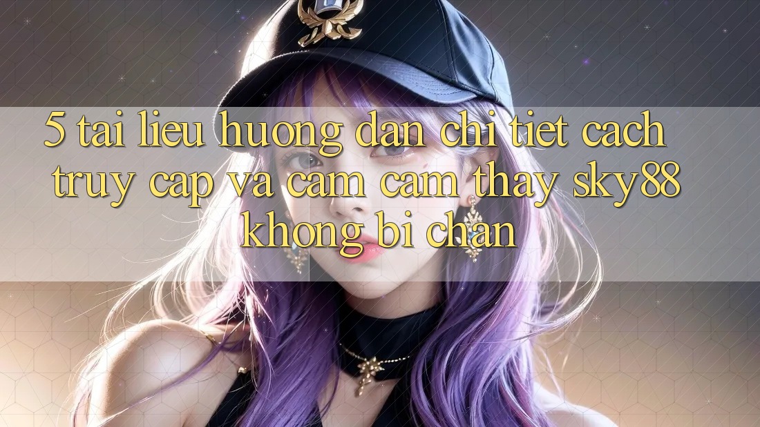 5. Tài liệu hướng dẫn chi tiết cách truy cập và cảm cảm thấy Sky88 không bị chặn