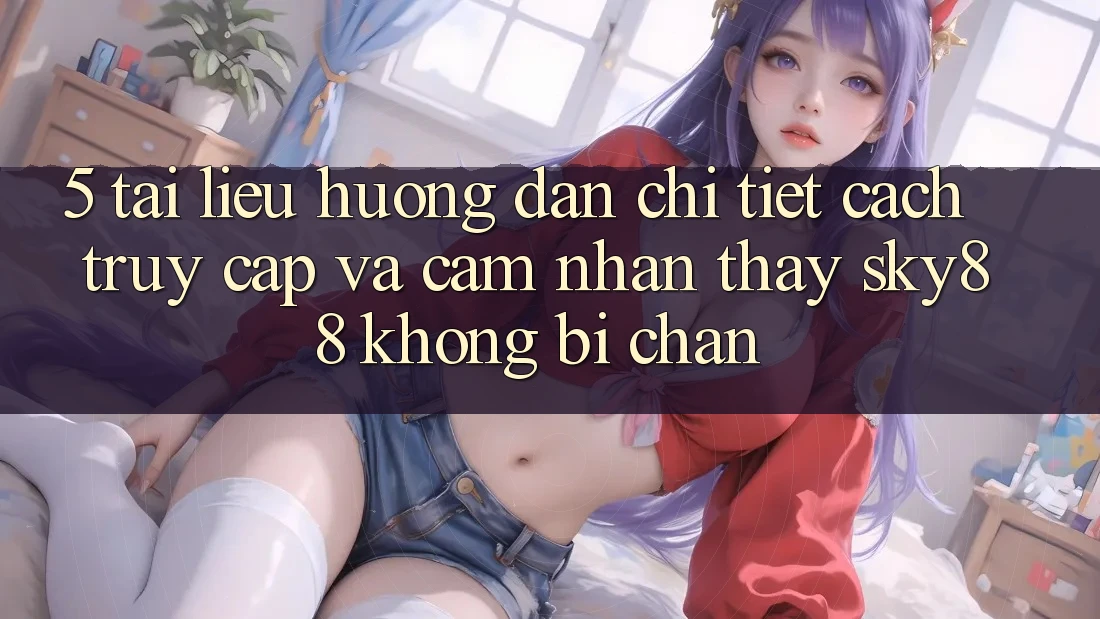 5. Tài liệu hướng dẫn chi tiết cách truy cập và cảm nhận thấy Sky88 không bị chặn