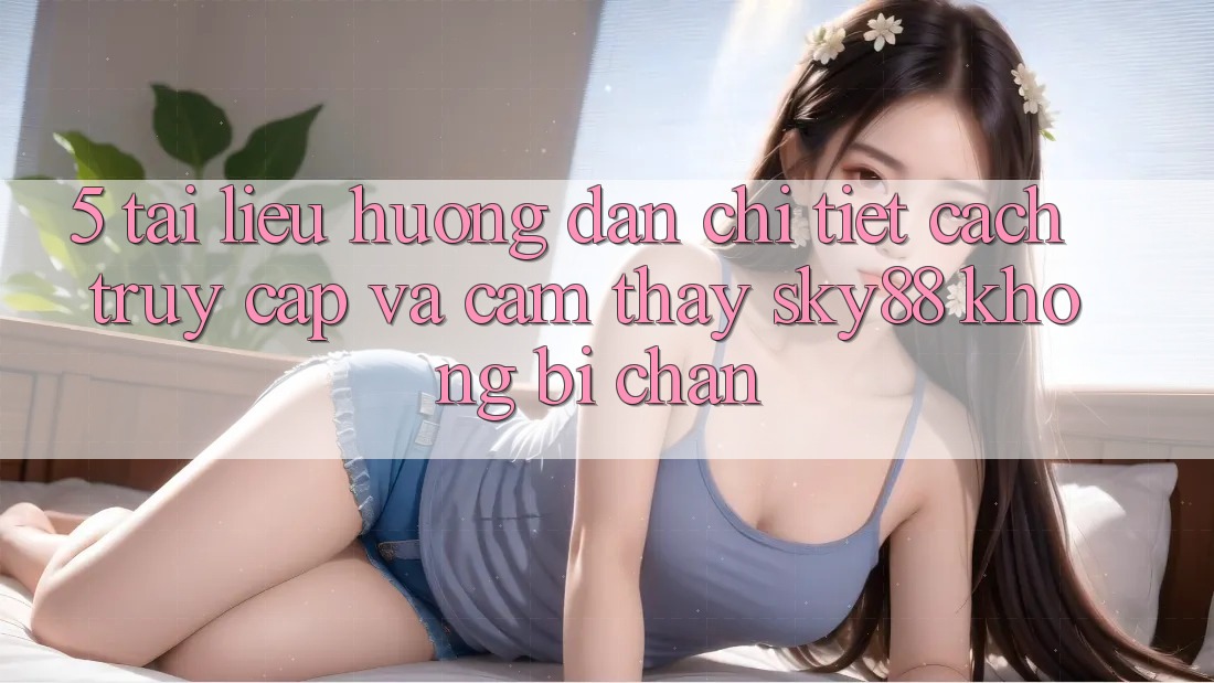 5. Tài liệu hướng dẫn chi tiết cách truy cập và cảm thấy Sky88 không bị chặn