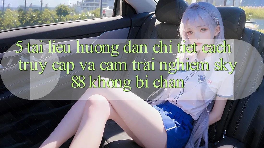 5. Tài liệu hướng dẫn chi tiết cách truy cập và cảm trải nghiệm Sky88 không bị chặn