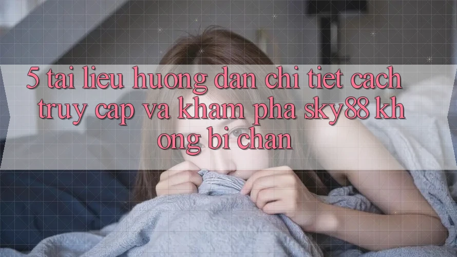 5. Tài liệu hướng dẫn chi tiết cách truy cập và khám phá Sky88 không bị chặn