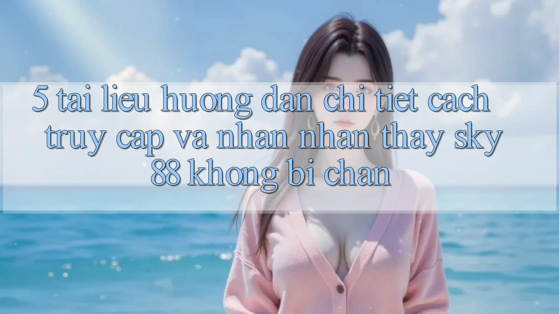 5. Tài liệu hướng dẫn chi tiết cách truy cập và nhận nhận thấy Sky88 không bị chặn 5. Tài liệu hướng dẫn chi tiết cách truy cập và nhận nhận thấy Sky88 không bị chặn