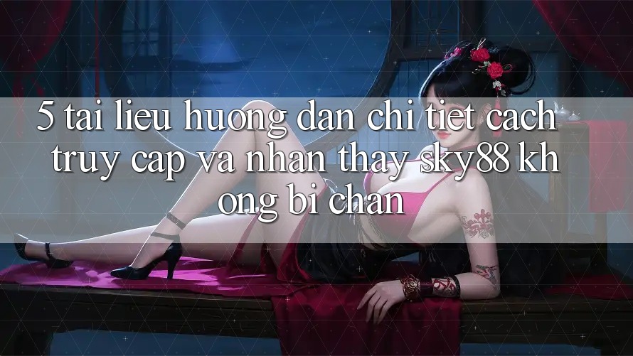 5. Tài liệu hướng dẫn chi tiết cách truy cập và nhận thấy Sky88 không bị chặn 5. Tài liệu hướng dẫn chi tiết cách truy cập và nhận thấy Sky88 không bị chặn