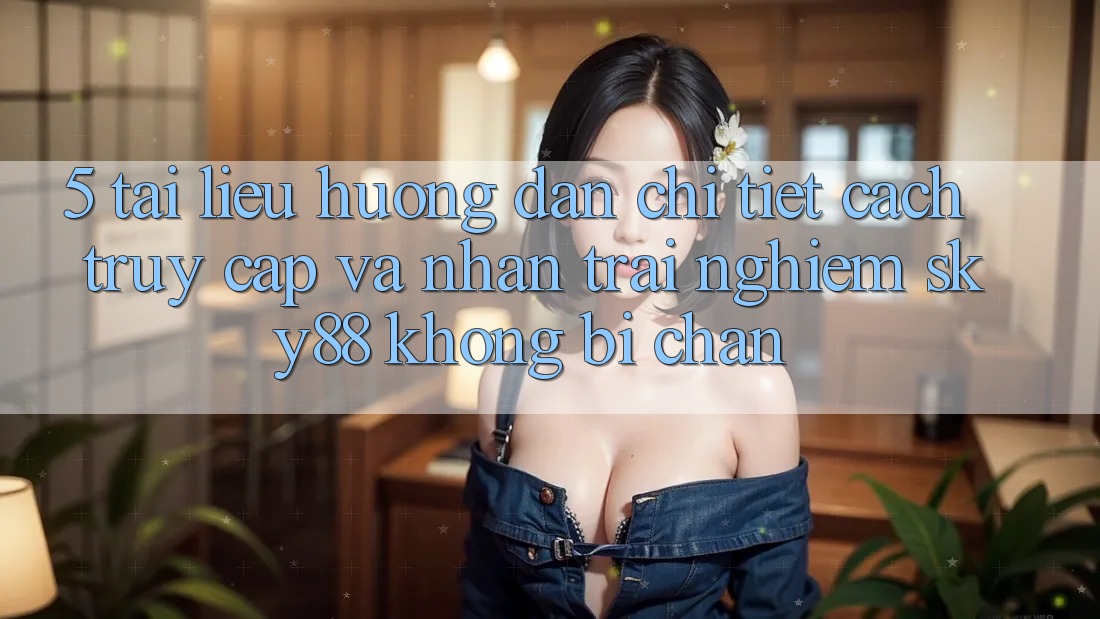 5. Tài liệu hướng dẫn chi tiết cách truy cập và nhận trải nghiệm Sky88 không bị chặn