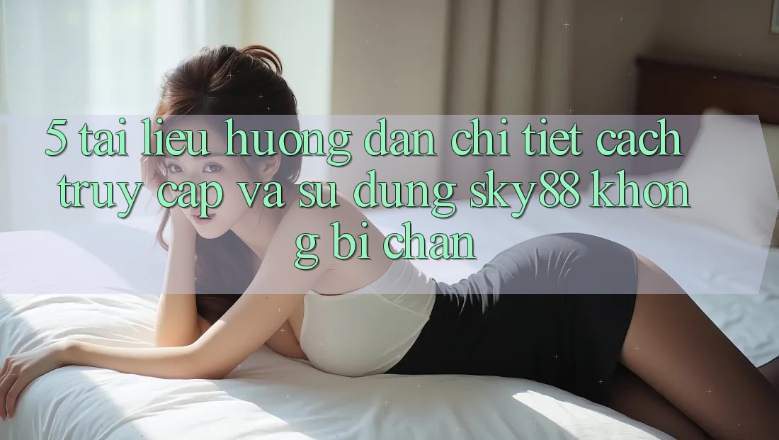 5. Tài liệu hướng dẫn chi tiết cách truy cập và sử dụng Sky88 không bị chặn 5. Tài liệu hướng dẫn chi tiết cách truy cập và sử dụng Sky88 không bị chặn