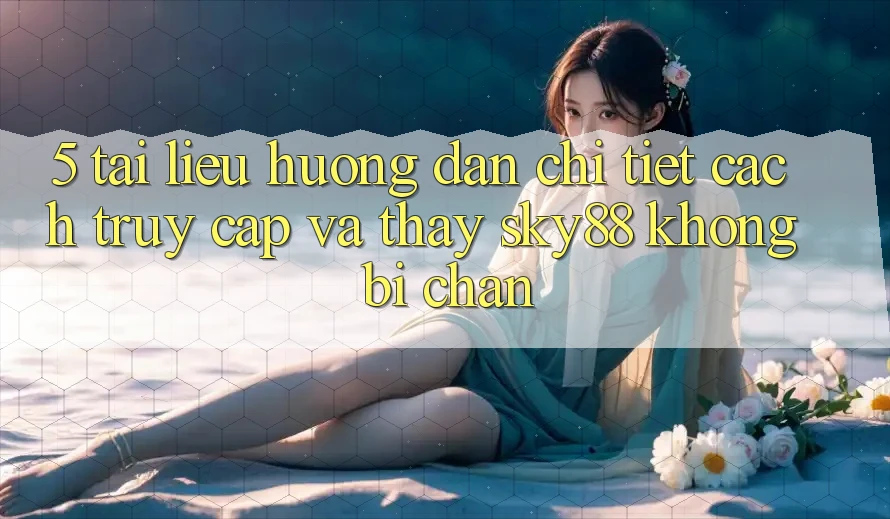 5. Tài liệu hướng dẫn chi tiết cách truy cập và thấy Sky88 không bị chặn
