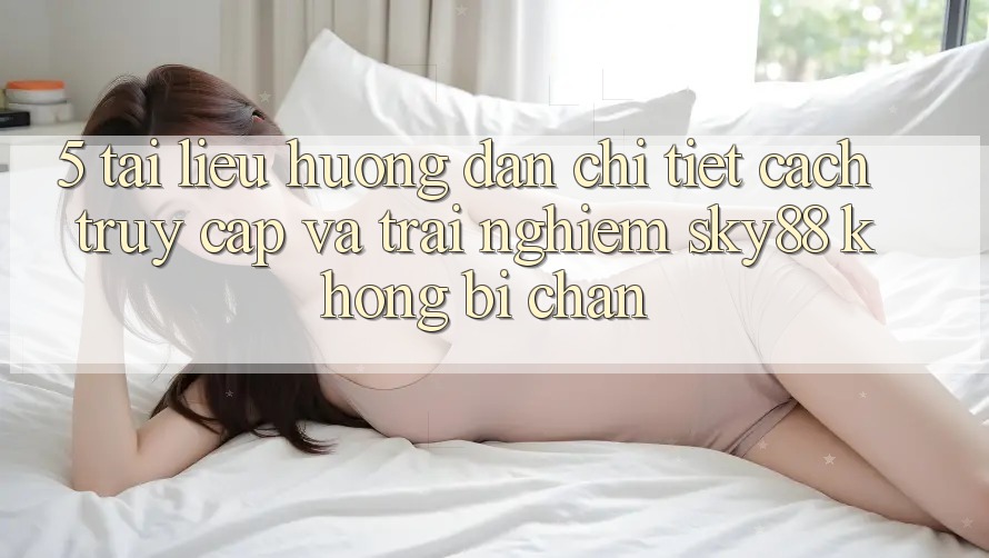 5. Tài liệu hướng dẫn chi tiết cách truy cập và trải nghiệm Sky88 không bị chặn