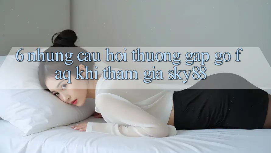 6. Những câu hỏi thường gặp gỡ (FAQ) khi tham gia Sky88