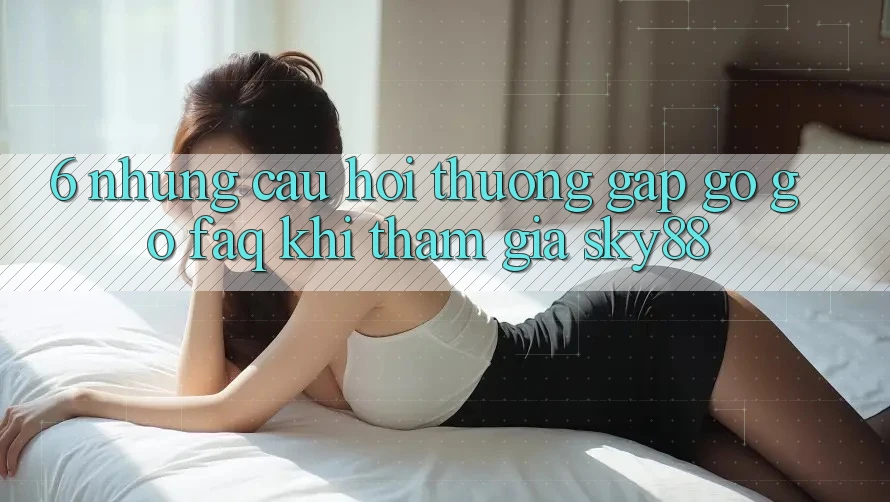 6. Những câu hỏi thường gặp gỡ gỡ (FAQ) khi tham gia Sky88