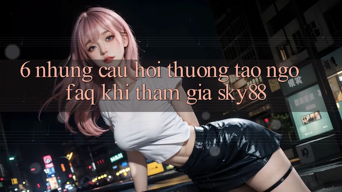 6. Những câu hỏi thường tao ngộ (FAQ) khi tham gia Sky88