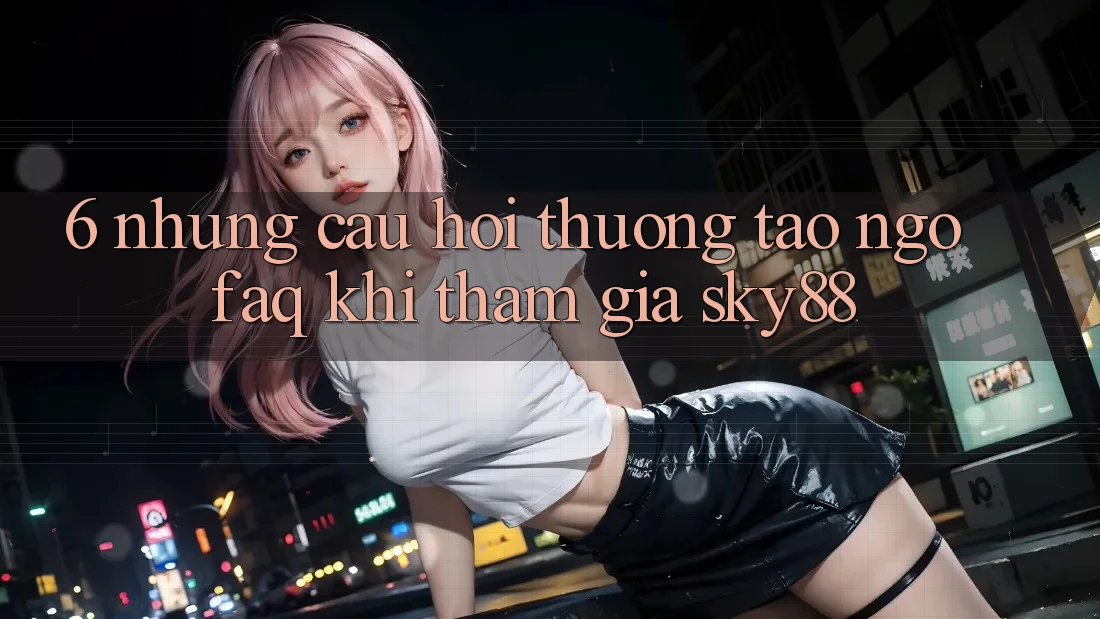 6. Những câu hỏi thường tao ngộ (FAQ) khi tham gia Sky88