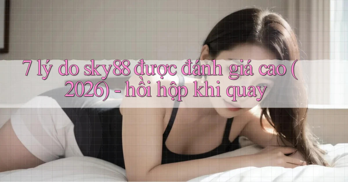 7 lý do sky88 được đánh giá cao (2026)   hồi hộp khi quay