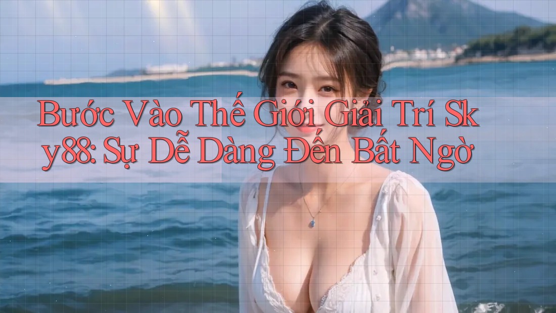 Bước Vào Thế Giới Giải Trí Sky88: Sự Dễ Dàng Đến Bất Ngờ Bước Vào Thế Giới Giải Trí Sky88: Sự Dễ Dàng Đến Bất Ngờ