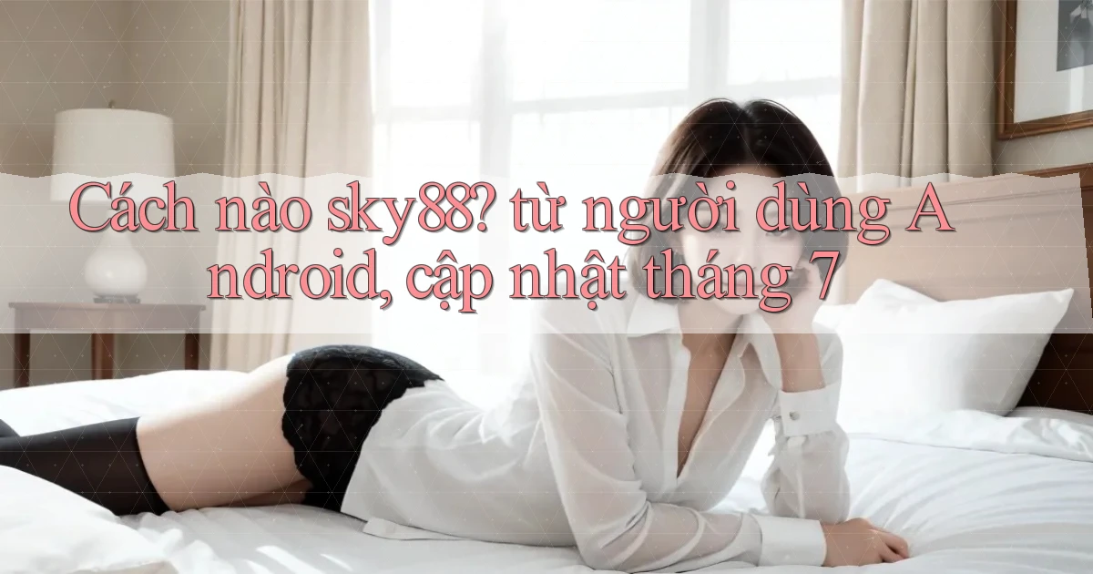 Cách nào sky88 từ người dùng Android, cập nhật tháng 7