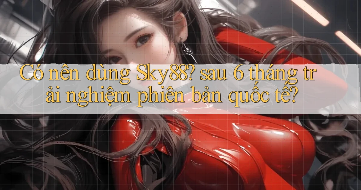 Có nên dùng Sky88 sau 6 tháng trải nghiệm phiên bản quốc tế