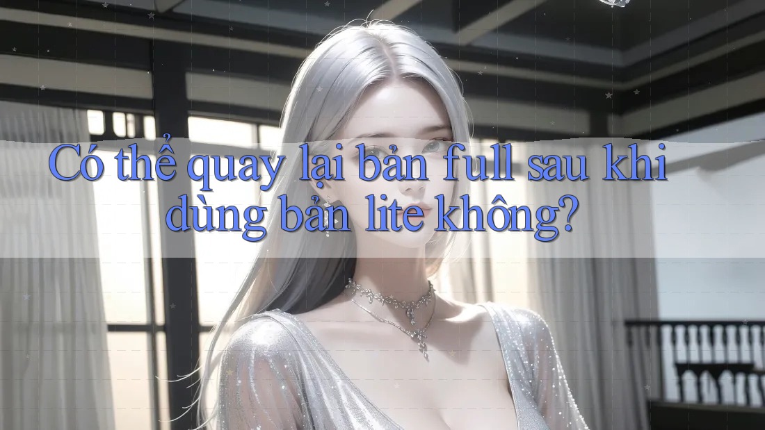Có thể quay lại bản full sau khi dùng bản lite không?