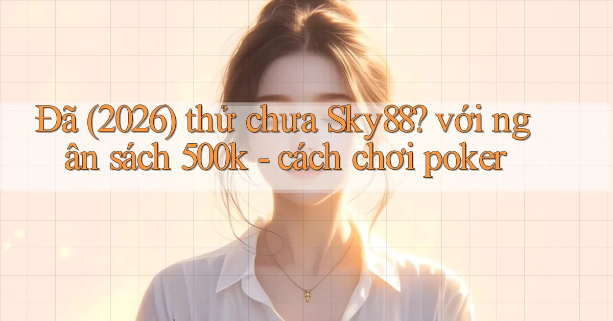 Đã (2026) thử chưa Sky88 với ngân sách 500k   cách chơi poker