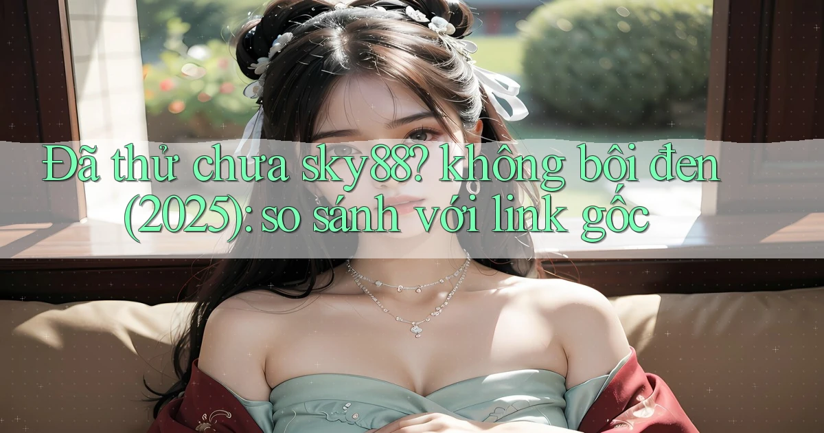 Đã thử chưa sky88 không bôi đen (2025) so sánh với link gốc