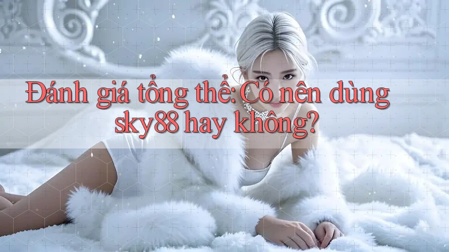 Đánh giá tổng thể: Có nên dùng sky88 hay không?