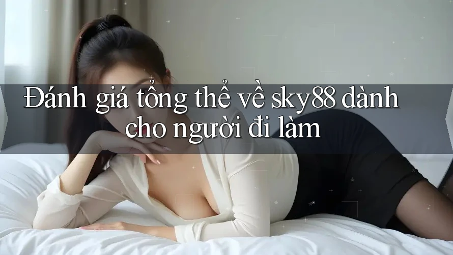 Đánh giá tổng thể về sky88 dành cho người đi làm