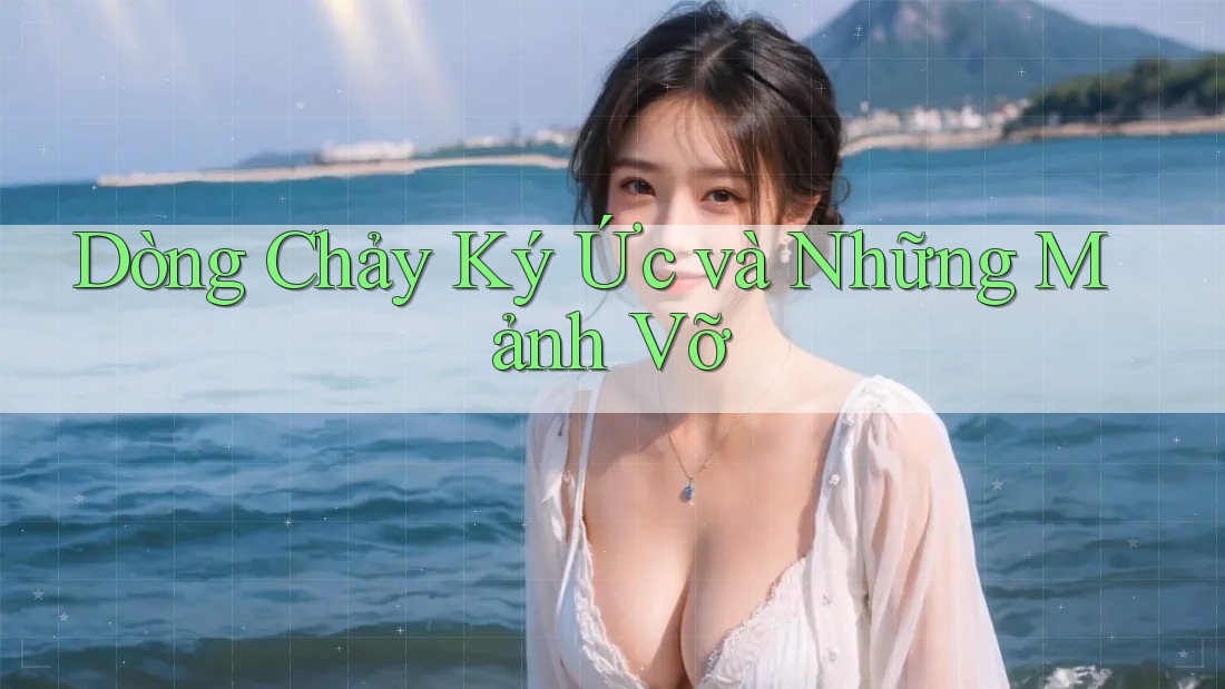 Dòng Chảy Ký Ức và Những Mảnh Vỡ Dòng Chảy Ký Ức và Những Mảnh Vỡ