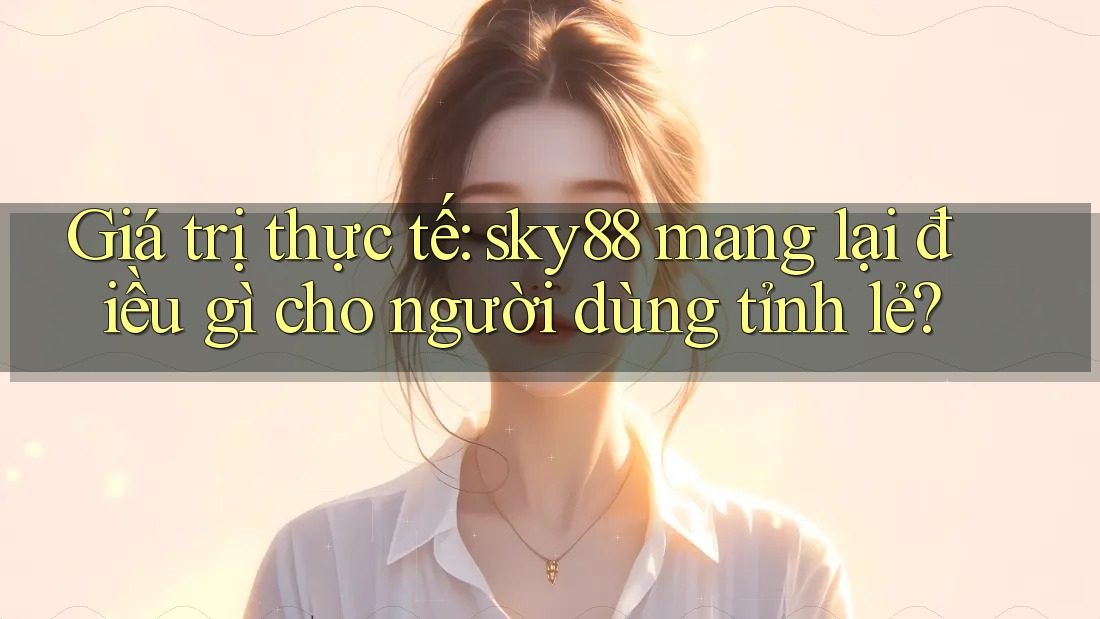 Giá trị thực tế: sky88 mang lại điều gì cho người dùng tỉnh lẻ?