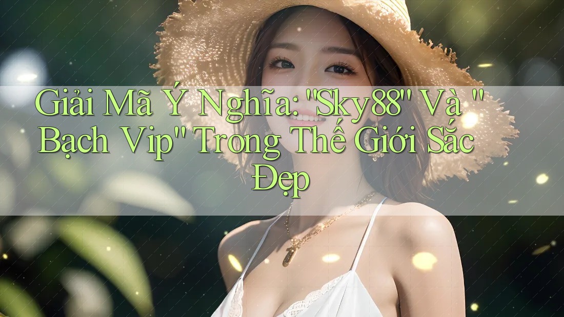 Giải Mã Ý Nghĩa: “Sky88” Và “Bạch Vip” Trong Thế Giới Sắc Đẹp Giải Mã Ý Nghĩa: “Sky88” Và “Bạch Vip” Trong Thế Giới Sắc Đẹp