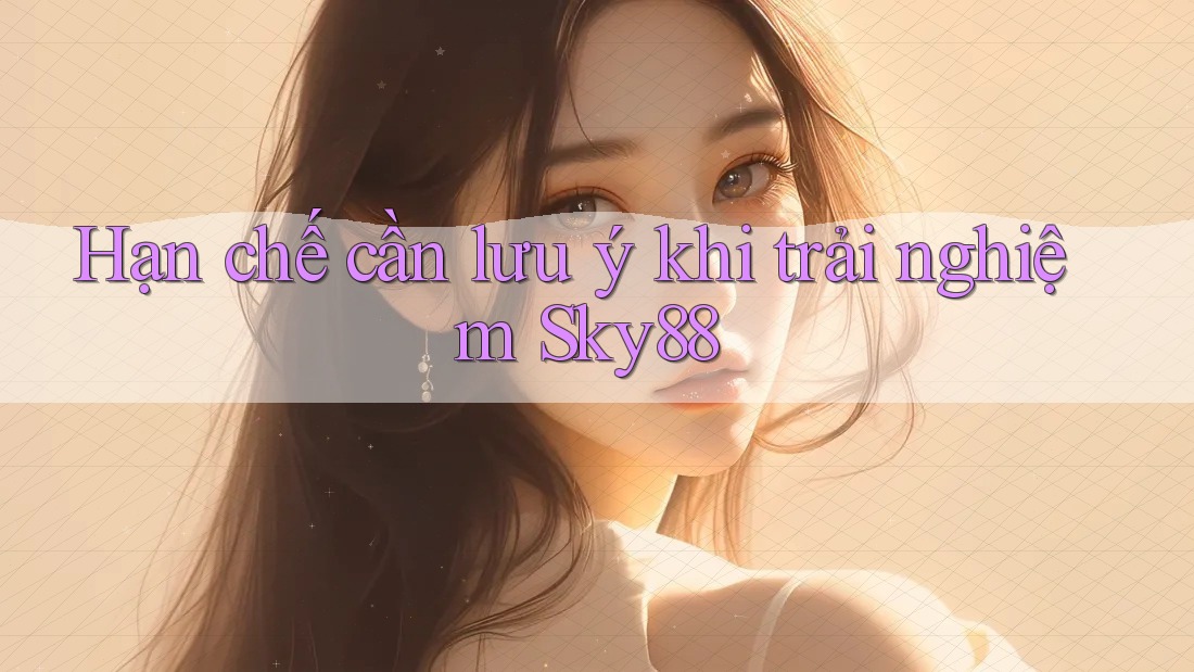 Hạn chế cần lưu ý khi trải nghiệm Sky88 Hạn chế cần lưu ý khi trải nghiệm Sky88