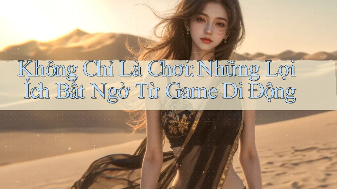 Không Chỉ Là Chơi: Những Lợi Ích Bất Ngờ Từ Game Di Động Không Chỉ Là Chơi: Những Lợi Ích Bất Ngờ Từ Game Di Động