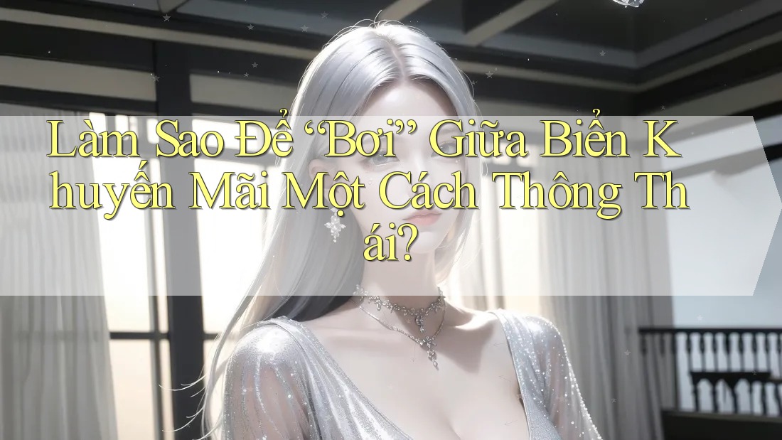 Làm Sao Để “Bơi” Giữa Biển Khuyến Mãi Một Cách Thông Thái?
