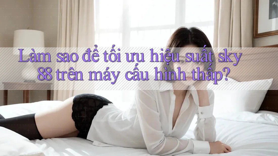 Làm sao để tối ưu hiệu suất sky88 trên máy cấu hình thấp?