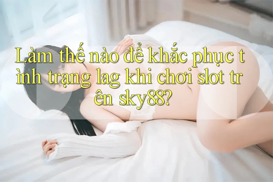 Làm thế nào để khắc phục tình trạng lag khi chơi slot trên sky88?