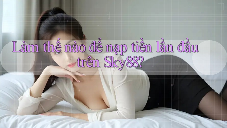 Làm thế nào để nạp tiền lần đầu trên Sky88?
