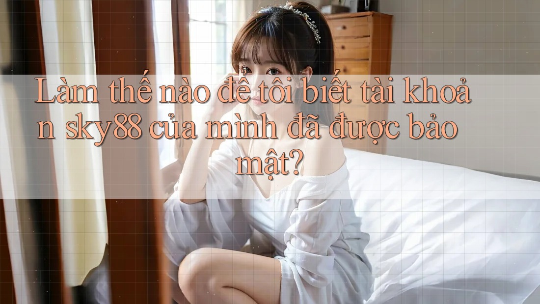 Làm thế nào để tôi biết tài khoản sky88 của mình đã được bảo mật?