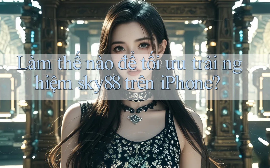 Làm thế nào để tối ưu trải nghiệm sky88 trên iPhone? Làm thế nào để tối ưu trải nghiệm sky88 trên iPhone?