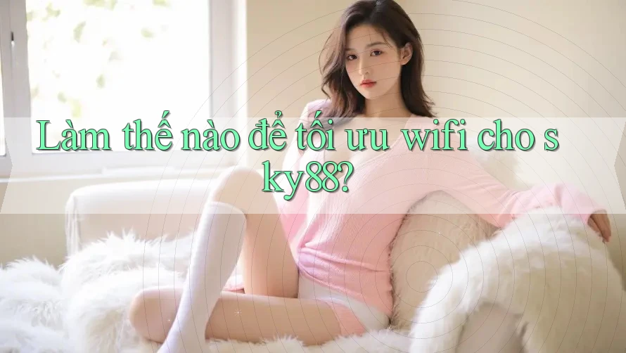 Làm thế nào để tối ưu wifi cho sky88? Làm thế nào để tối ưu wifi cho sky88?