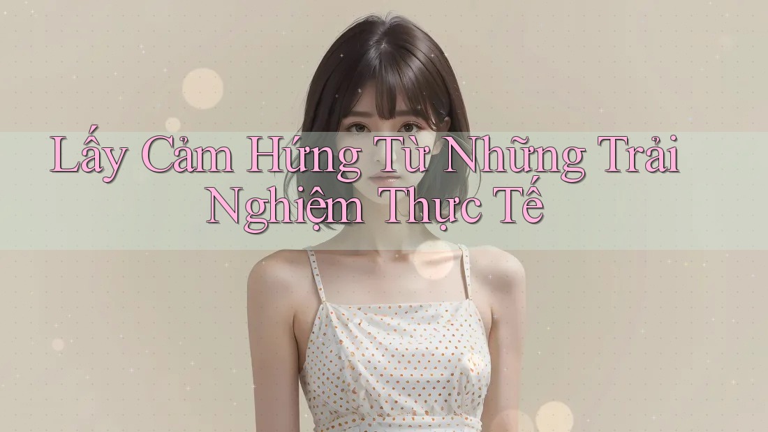 Lấy Cảm Hứng Từ Những Trải Nghiệm Thực Tế Lấy Cảm Hứng Từ Những Trải Nghiệm Thực Tế