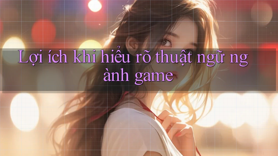Lợi ích khi hiểu rõ thuật ngữ ngành game