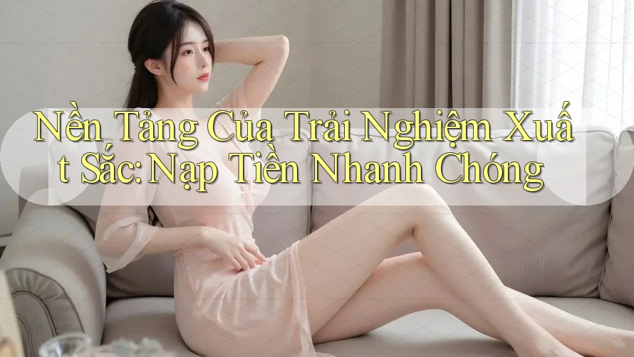 Nền Tảng Của Trải Nghiệm Xuất Sắc: Nạp Tiền Nhanh Chóng