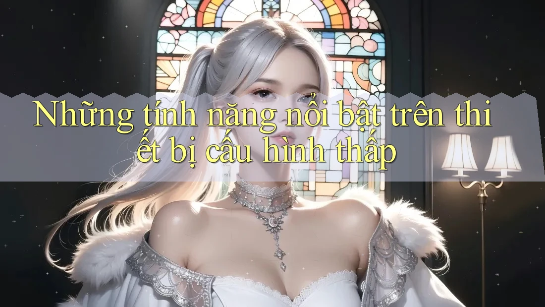 Những tính năng nổi bật trên thiết bị cấu hình thấp