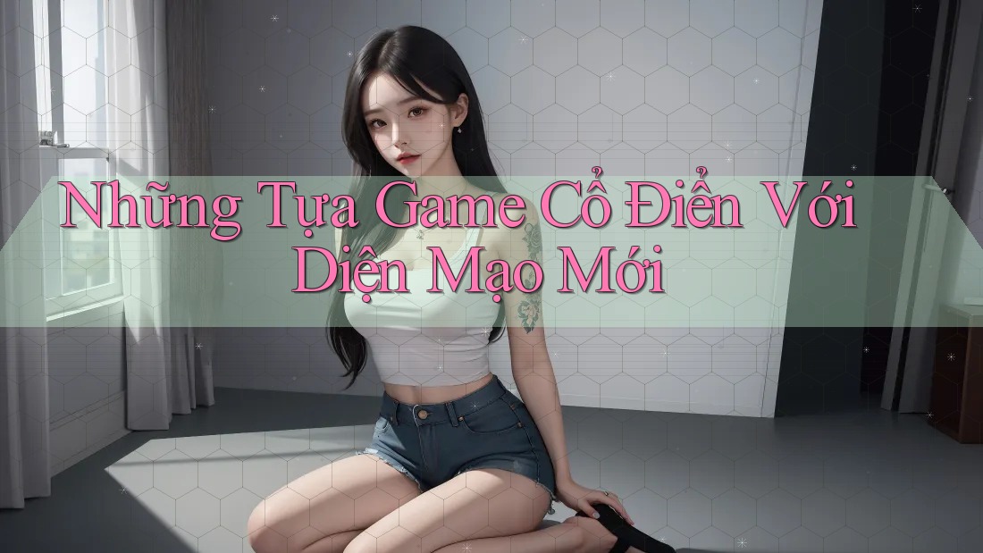 Những Tựa Game Cổ Điển Với Diện Mạo Mới