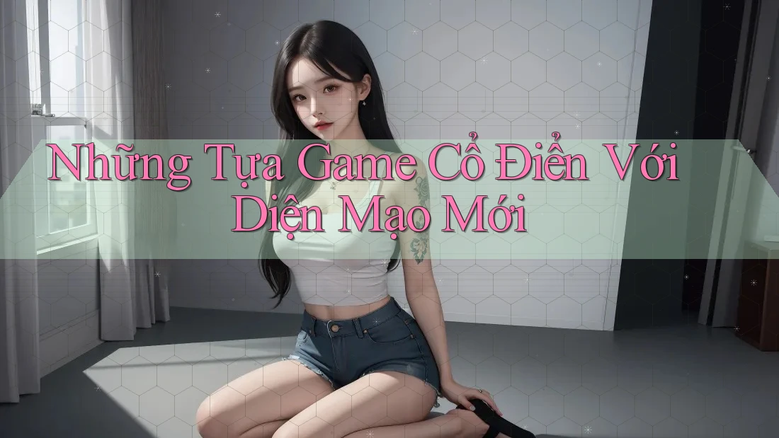 Những Tựa Game Cổ Điển Với Diện Mạo Mới