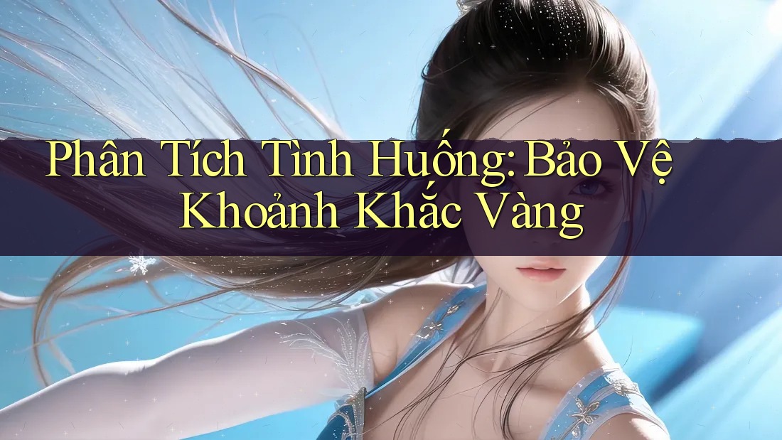Phân Tích Tình Huống: Bảo Vệ Khoảnh Khắc Vàng