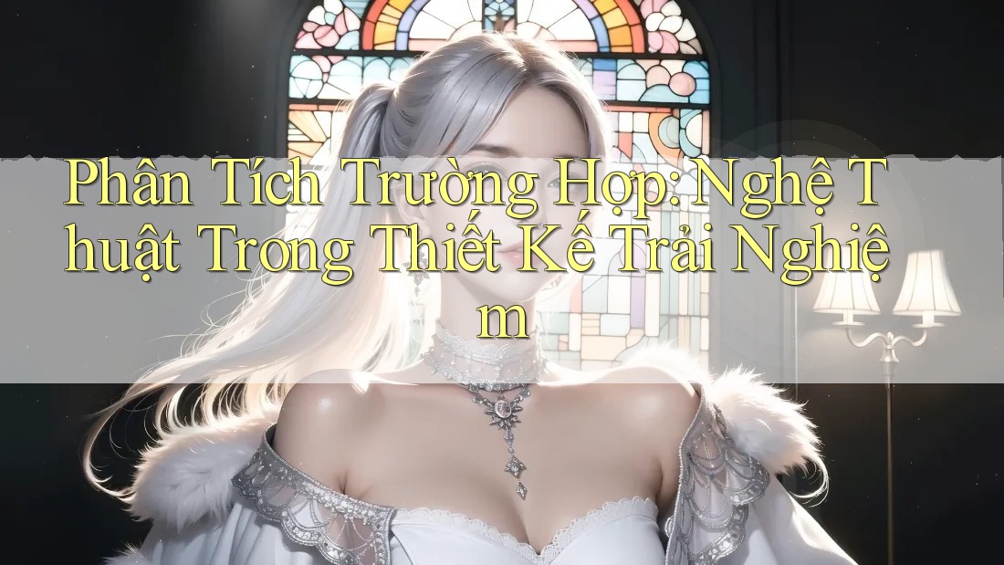 Phân Tích Trường Hợp: Nghệ Thuật Trong Thiết Kế Trải Nghiệm