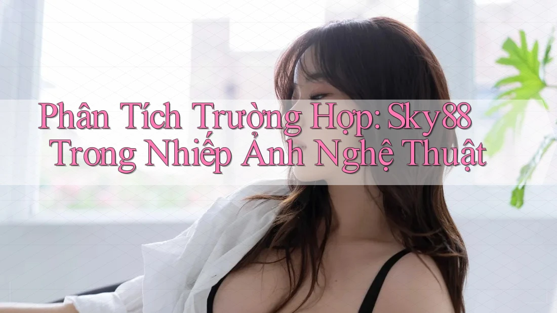 Phân Tích Trường Hợp: Sky88 Trong Nhiếp Ảnh Nghệ Thuật