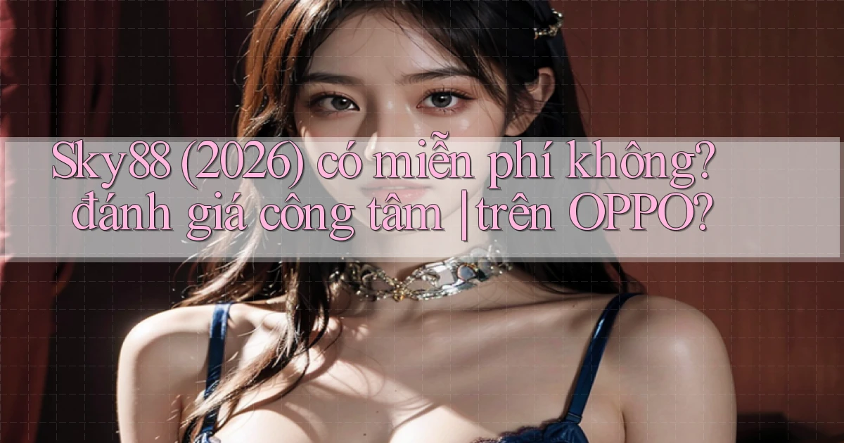 Sky88 (2026) có miễn phí không đánh giá công tâm trên OPPO